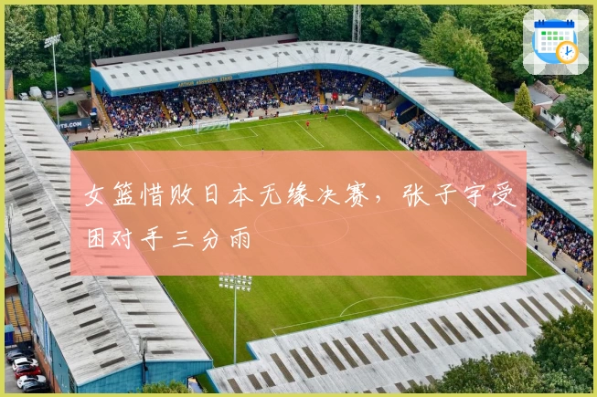 女篮惜败日本无缘决赛，张子宇受困对手三分雨