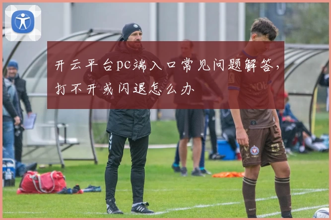 开云平台pc端入口常见问题解答，打不开或闪退怎么办