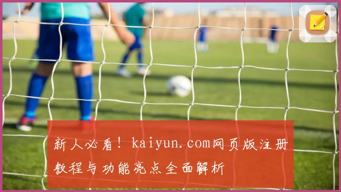 新人必看！kaiyun.com网页版注册教程与功能亮点全面解析