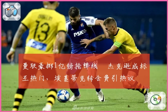 曼联豪掷1亿镑抢锋线❗杰克逊成标王热门，埃基蒂克转会费引热议
