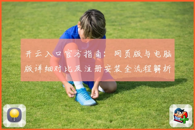 开云入口官方指南：网页版与电脑版详细对比及注册安装全流程解析