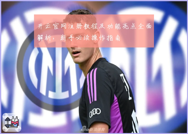 开云官网注册教程及功能亮点全面解析，新手必读操作指南
