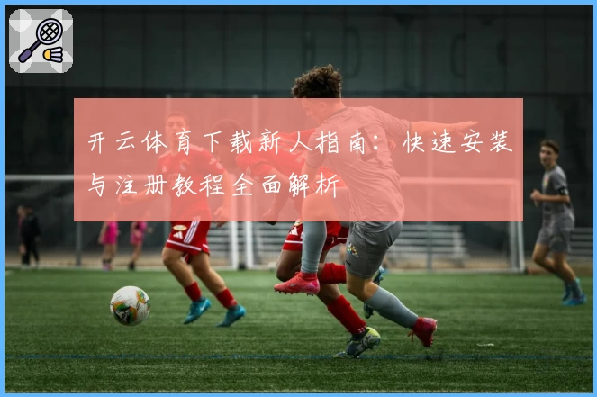 开云体育下载新人指南:快速安装与注册教程全面解析