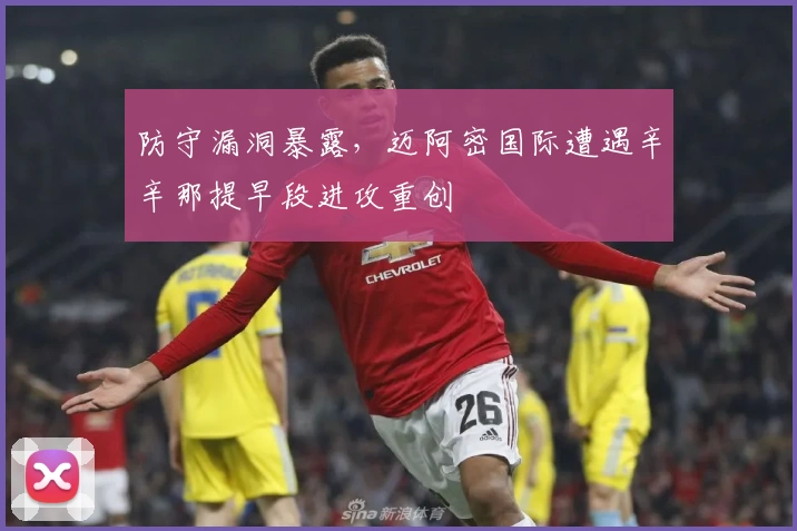 防守漏洞暴露,迈阿密国际遭遇辛辛那提早段进攻重创