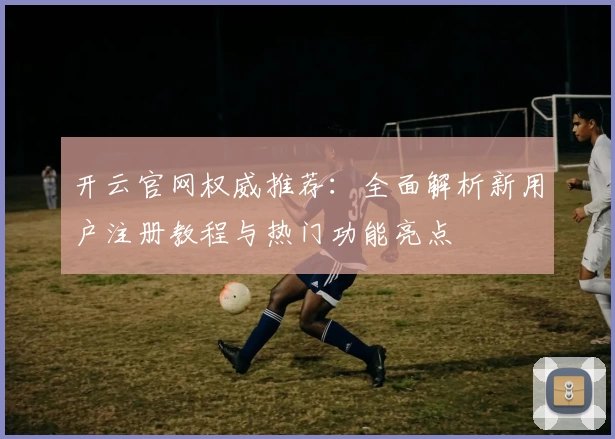 开云官网权威推荐：全面解析新用户注册教程与热门功能亮点