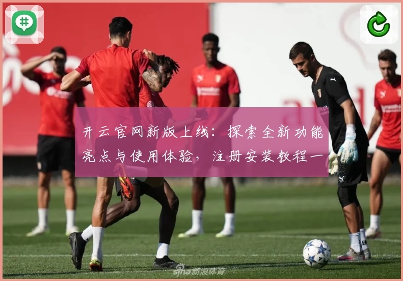 开云官网新版上线：探索全新功能亮点与使用体验，注册安装教程一站式解读