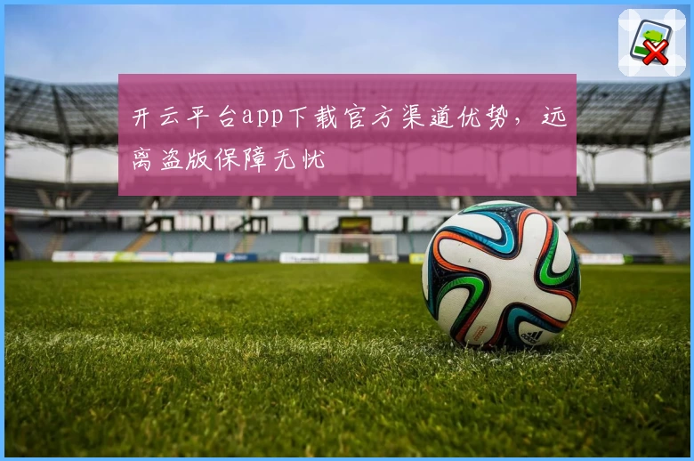 开云平台app下载官方渠道优势，远离盗版保障无忧