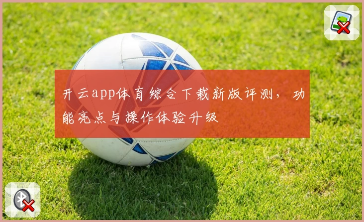 开云app体育综合下载新版评测，功能亮点与操作体验升级