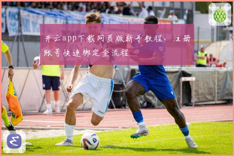 开云app下载网页版新手教程，注册账号快速绑定全流程