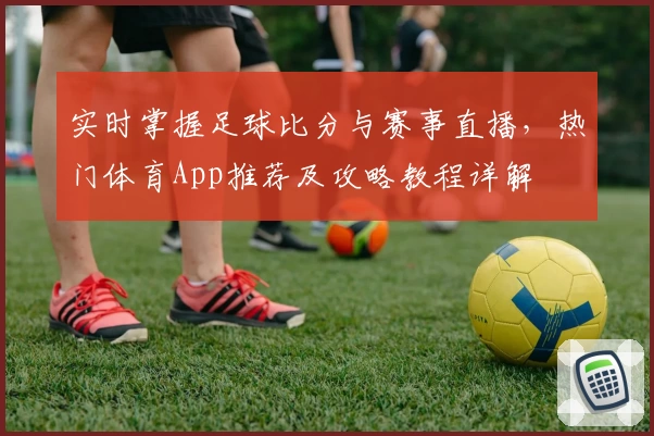 实时掌握足球比分与赛事直播，热门体育App推荐及攻略教程详解