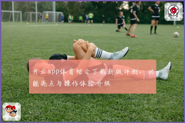 开云app体育综合下载新版评测，功能亮点与操作体验升级