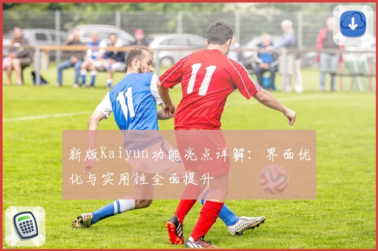 新版Kaiyun功能亮点详解:界面优化与实用性全面提升