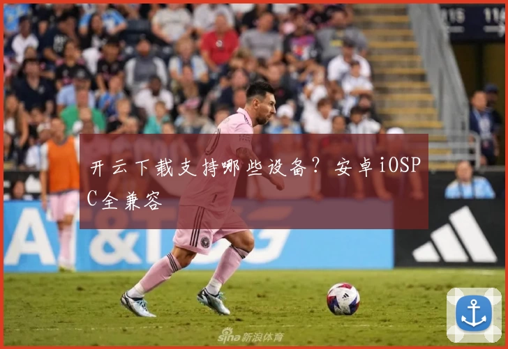 开云下载支持哪些设备?安卓iOSPC全兼容