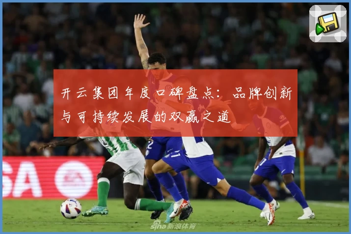 开云集团年度口碑盘点：品牌创新与可持续发展的双赢之道