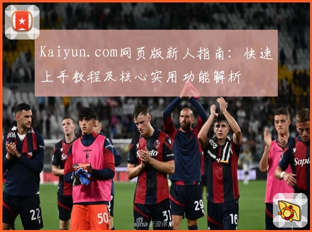 Kaiyun.com网页版新人指南:快速上手教程及核心实用功能解析