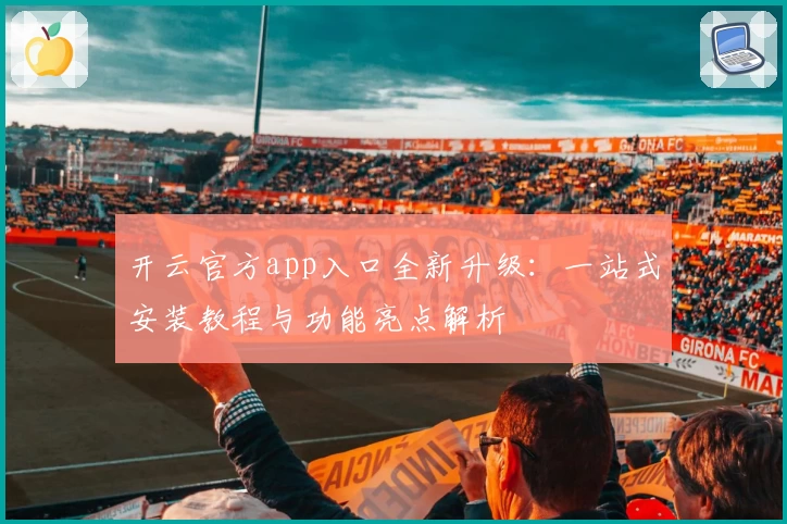 开云官方app入口全新升级：一站式安装教程与功能亮点解析