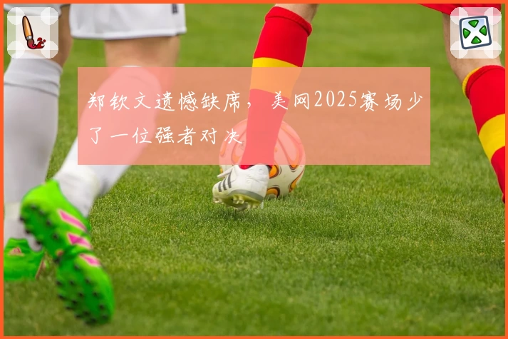 郑钦文遗憾缺席,美网2025赛场少了一位强者对决