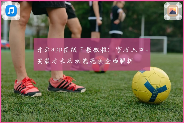 开云app在线下载教程：官方入口、安装方法及功能亮点全面解析