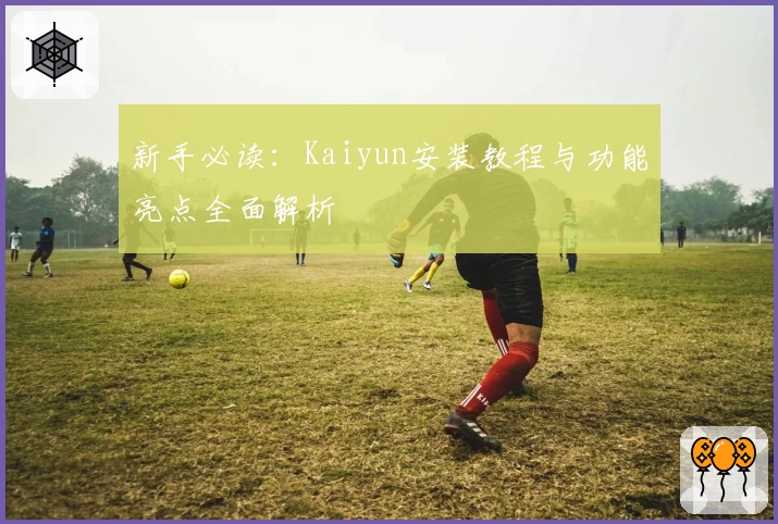 新手必读：Kaiyun安装教程与功能亮点全面解析