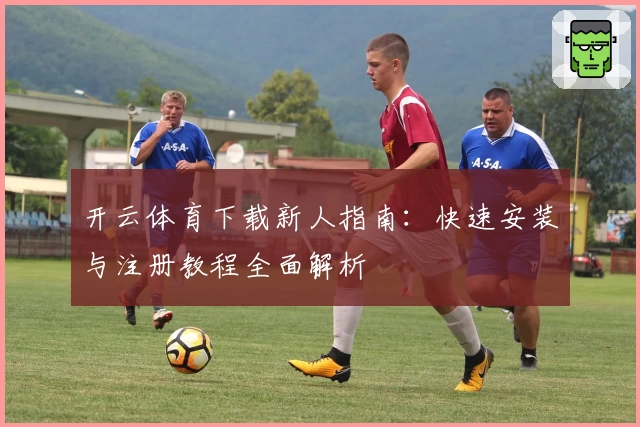 开云体育下载新人指南:快速安装与注册教程全面解析