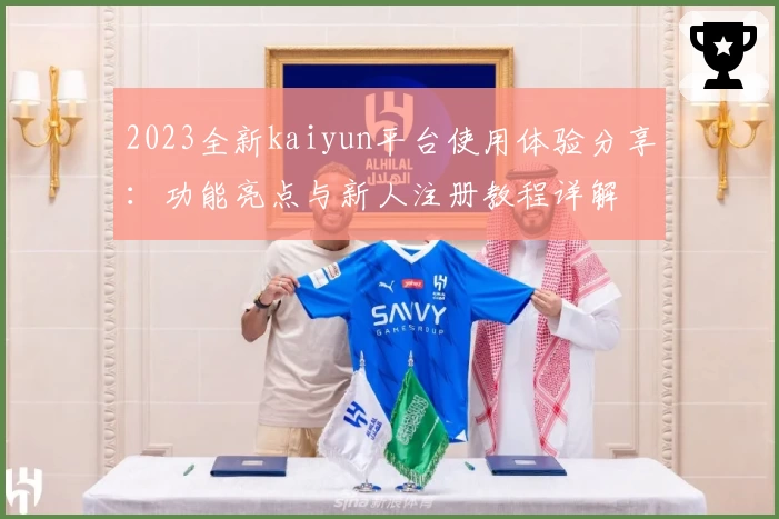 2023全新kaiyun平台使用体验分享：功能亮点与新人注册教程详解