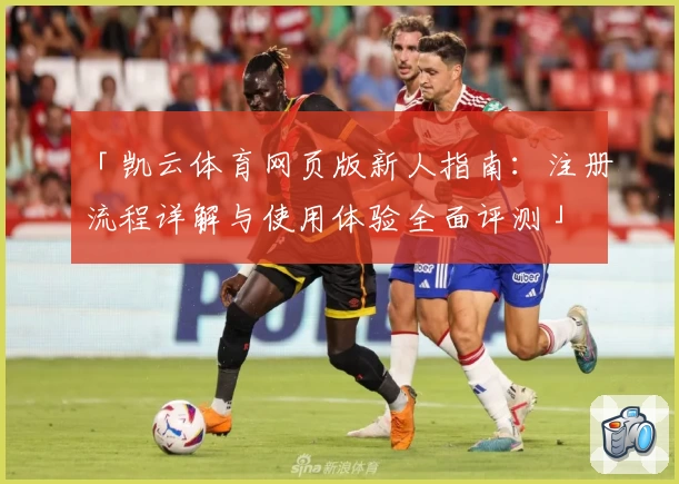 「凯云体育网页版新人指南：注册流程详解与使用体验全面评测」