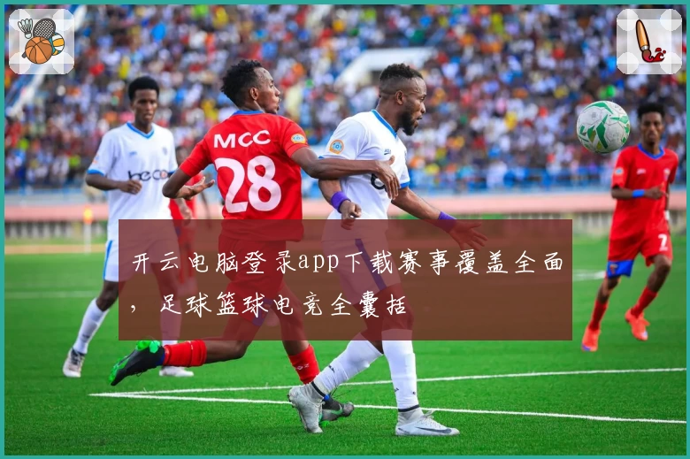 开云电脑登录app下载赛事覆盖全面，足球篮球电竞全囊括