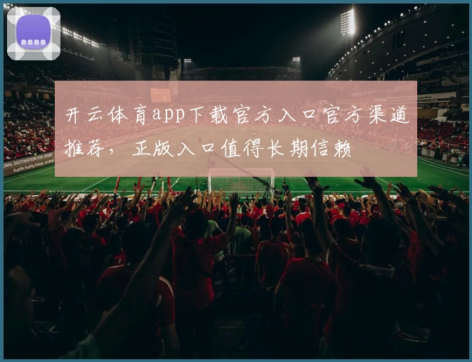 开云体育app下载官方入口官方渠道推荐，正版入口值得长期信赖
