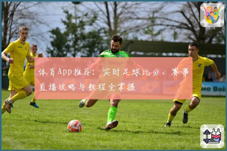 体育App推荐:实时足球比分、赛事直播攻略与教程全掌握