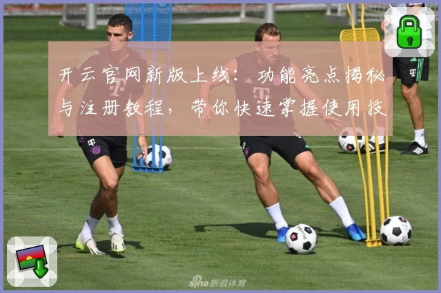开云官网新版上线：功能亮点揭秘与注册教程，带你快速掌握使用技巧