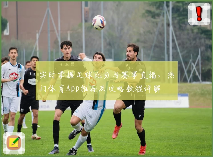 实时掌握足球比分与赛事直播，热门体育App推荐及攻略教程详解
