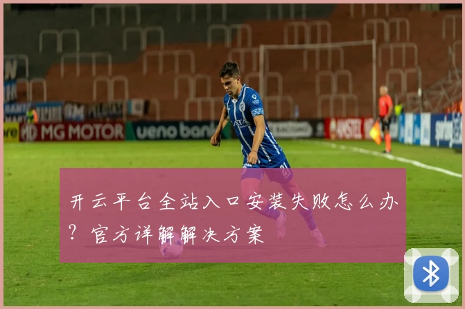 开云平台全站入口安装失败怎么办？官方详解解决方案