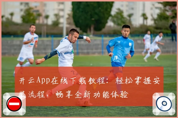 开云App在线下载教程：轻松掌握安装流程，畅享全新功能体验