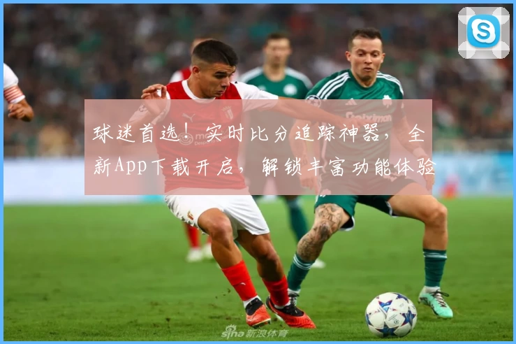 球迷首选！实时比分追踪神器，全新App下载开启，解锁丰富功能体验