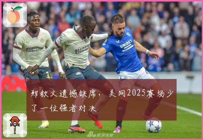 郑钦文遗憾缺席，美网2025赛场少了一位强者对决