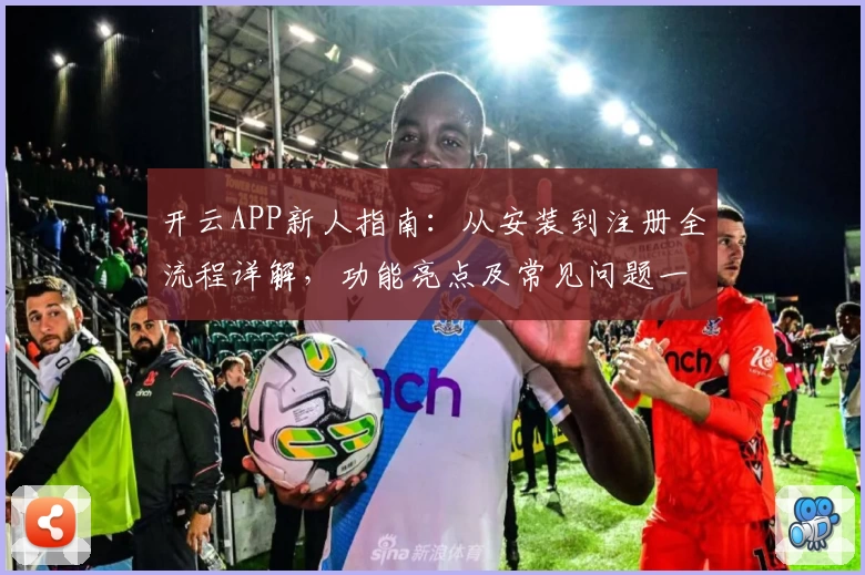 开云APP新人指南：从安装到注册全流程详解，功能亮点及常见问题一文搞定